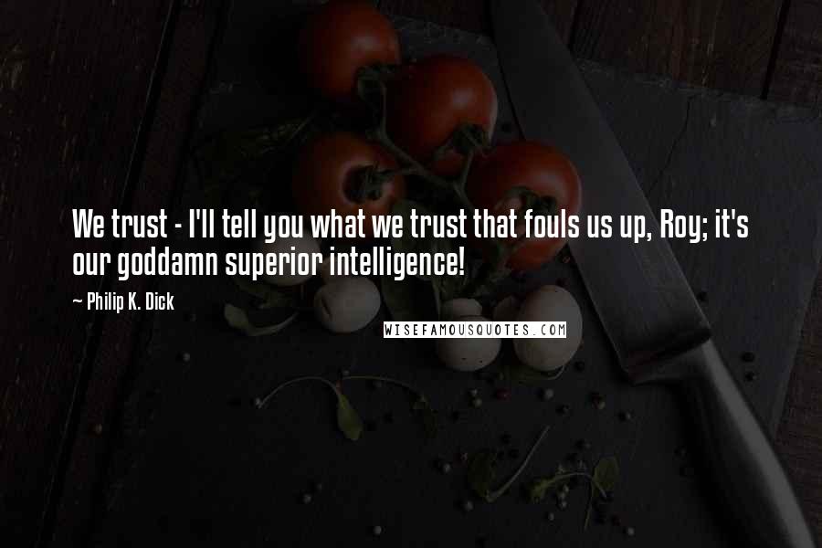 Philip K. Dick Quotes: We trust - I'll tell you what we trust that fouls us up, Roy; it's our goddamn superior intelligence!