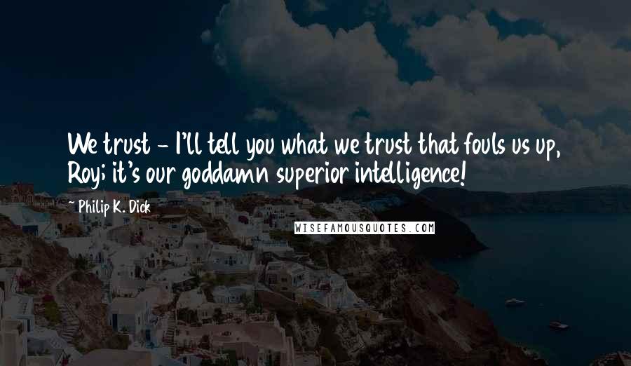 Philip K. Dick Quotes: We trust - I'll tell you what we trust that fouls us up, Roy; it's our goddamn superior intelligence!