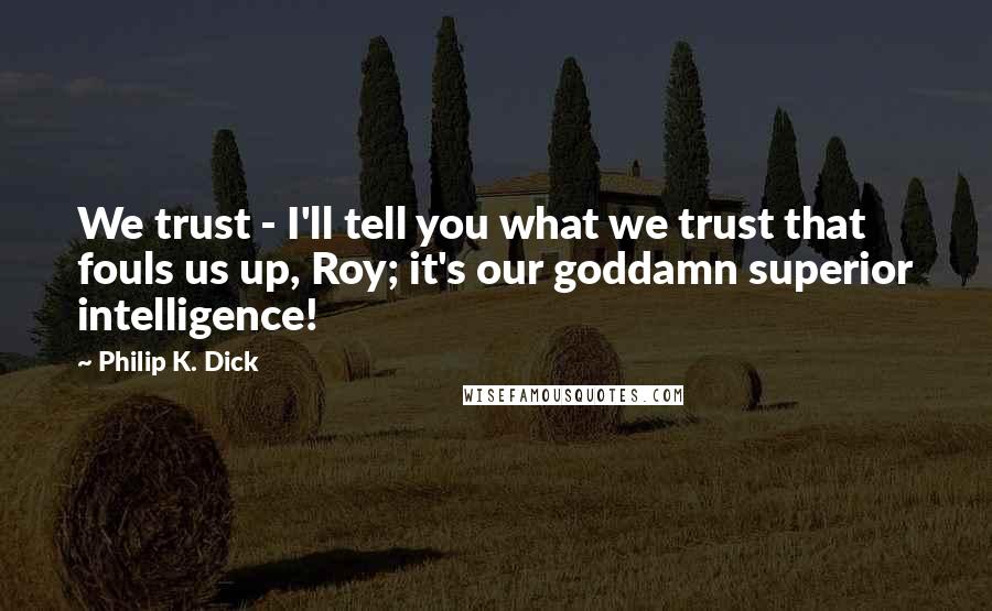 Philip K. Dick Quotes: We trust - I'll tell you what we trust that fouls us up, Roy; it's our goddamn superior intelligence!