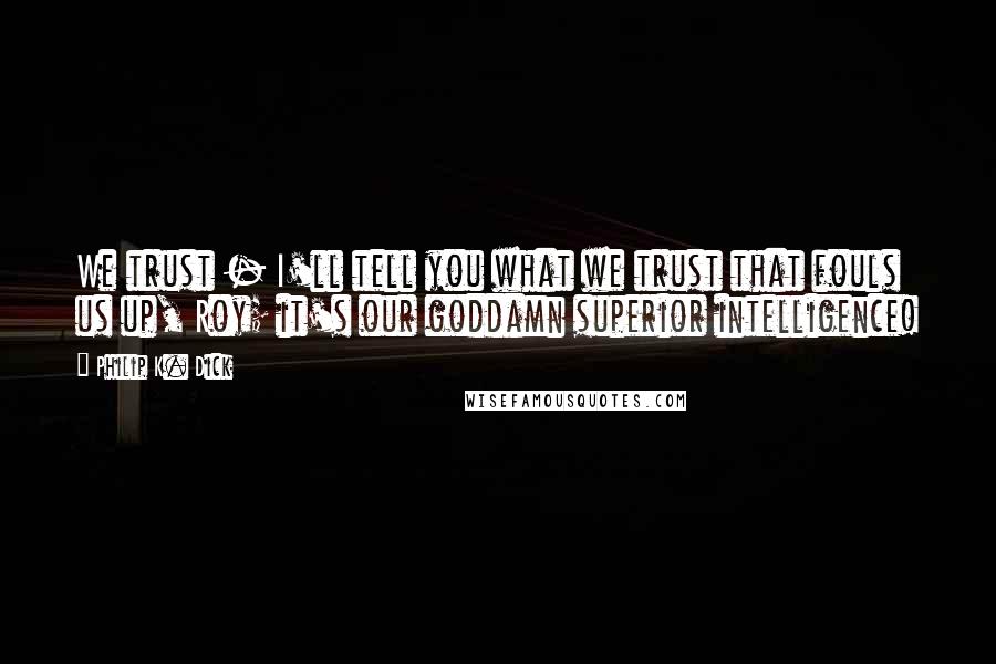 Philip K. Dick Quotes: We trust - I'll tell you what we trust that fouls us up, Roy; it's our goddamn superior intelligence!