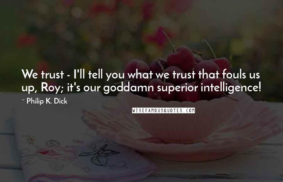 Philip K. Dick Quotes: We trust - I'll tell you what we trust that fouls us up, Roy; it's our goddamn superior intelligence!