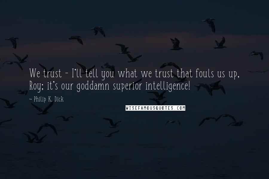 Philip K. Dick Quotes: We trust - I'll tell you what we trust that fouls us up, Roy; it's our goddamn superior intelligence!