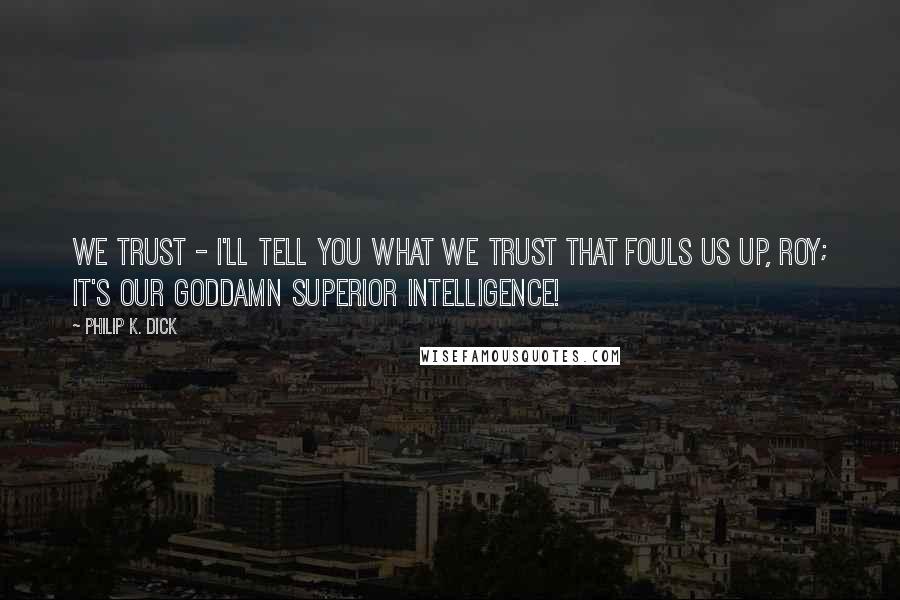 Philip K. Dick Quotes: We trust - I'll tell you what we trust that fouls us up, Roy; it's our goddamn superior intelligence!