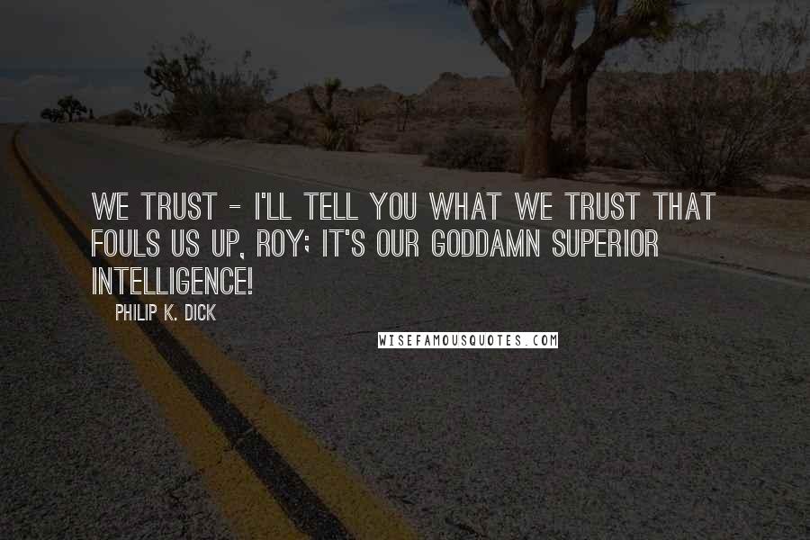 Philip K. Dick Quotes: We trust - I'll tell you what we trust that fouls us up, Roy; it's our goddamn superior intelligence!