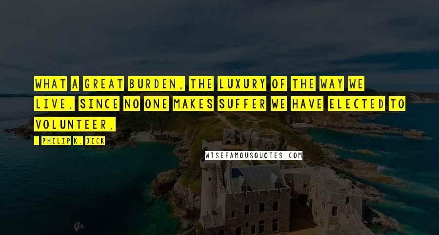 Philip K. Dick Quotes: What a great burden, the luxury of the way we live. Since no one makes suffer we have elected to volunteer.