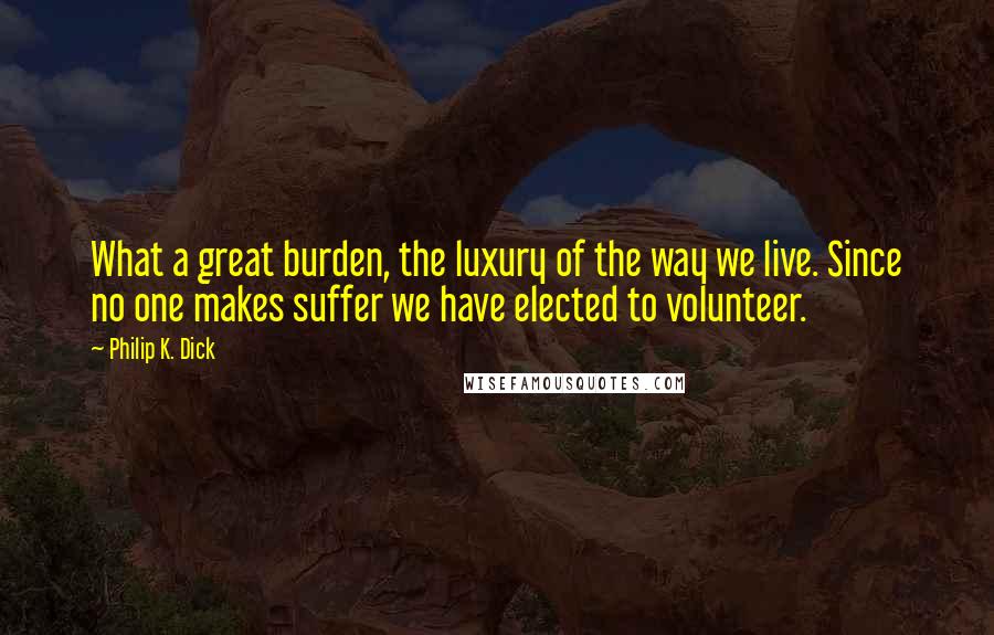 Philip K. Dick Quotes: What a great burden, the luxury of the way we live. Since no one makes suffer we have elected to volunteer.