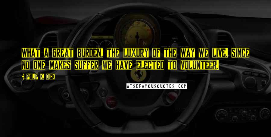 Philip K. Dick Quotes: What a great burden, the luxury of the way we live. Since no one makes suffer we have elected to volunteer.