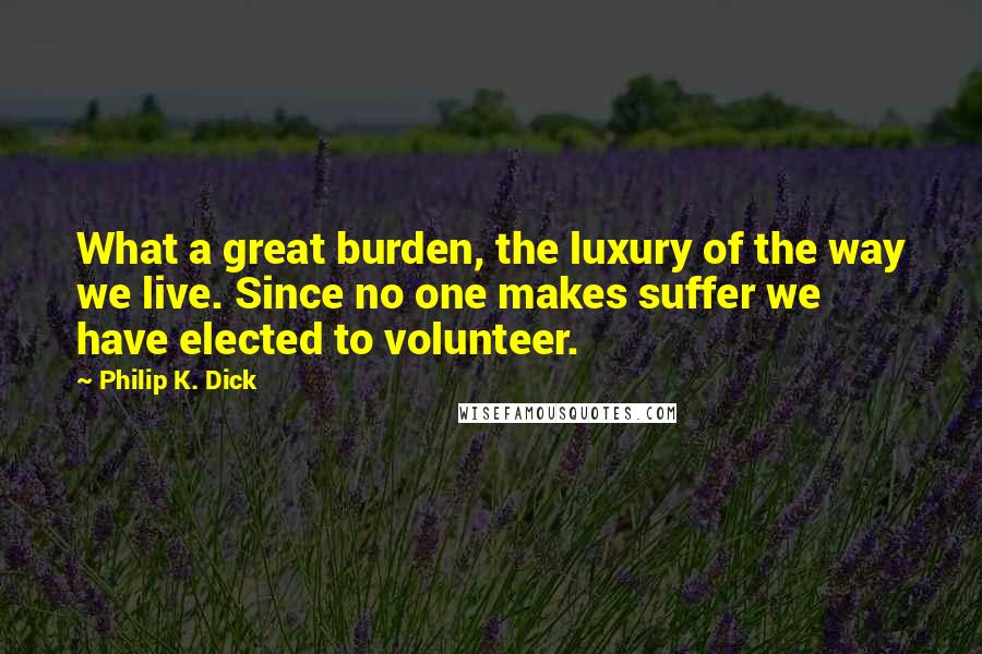 Philip K. Dick Quotes: What a great burden, the luxury of the way we live. Since no one makes suffer we have elected to volunteer.