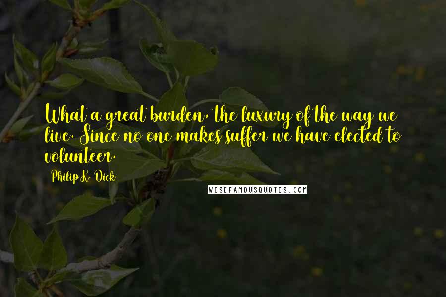 Philip K. Dick Quotes: What a great burden, the luxury of the way we live. Since no one makes suffer we have elected to volunteer.