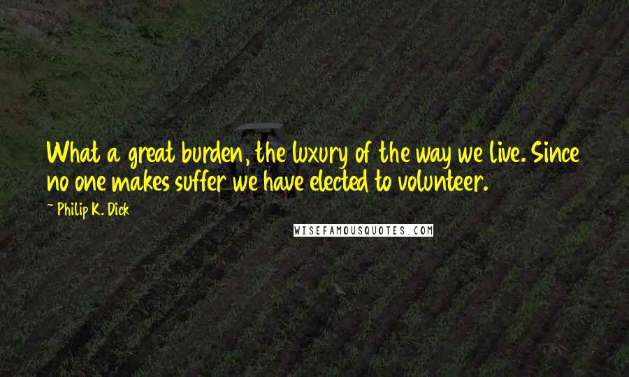 Philip K. Dick Quotes: What a great burden, the luxury of the way we live. Since no one makes suffer we have elected to volunteer.