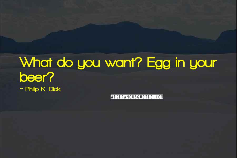 Philip K. Dick Quotes: What do you want? Egg in your beer?