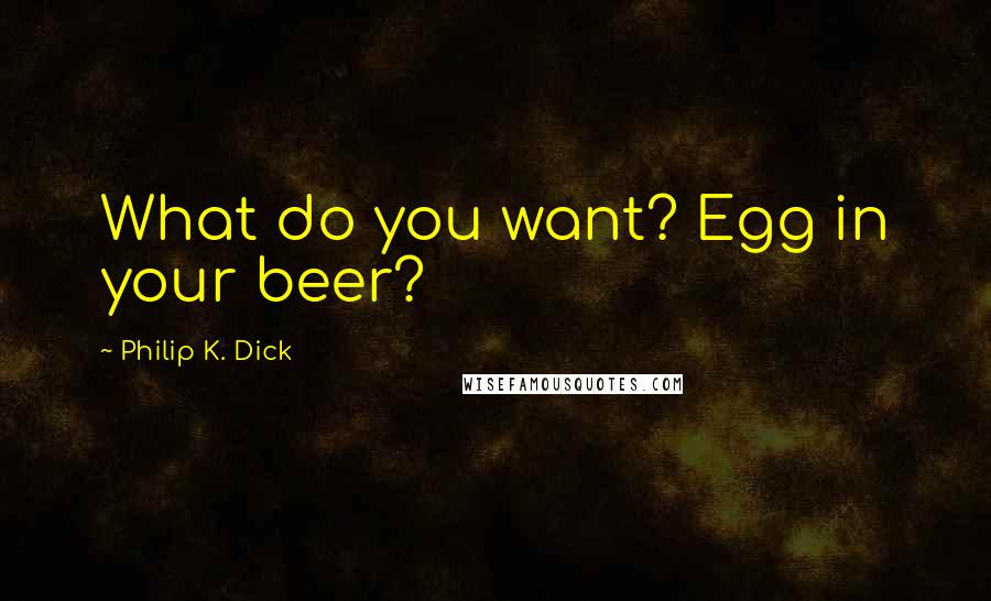 Philip K. Dick Quotes: What do you want? Egg in your beer?