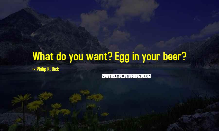 Philip K. Dick Quotes: What do you want? Egg in your beer?