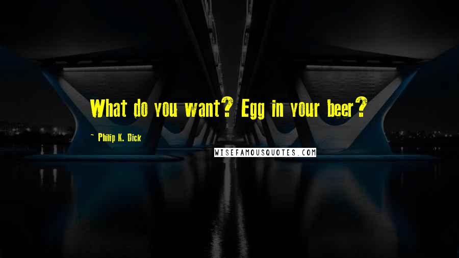 Philip K. Dick Quotes: What do you want? Egg in your beer?