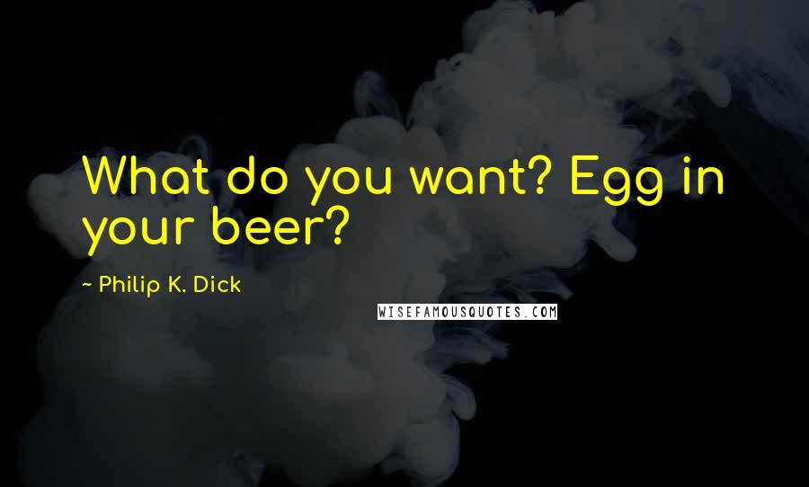 Philip K. Dick Quotes: What do you want? Egg in your beer?