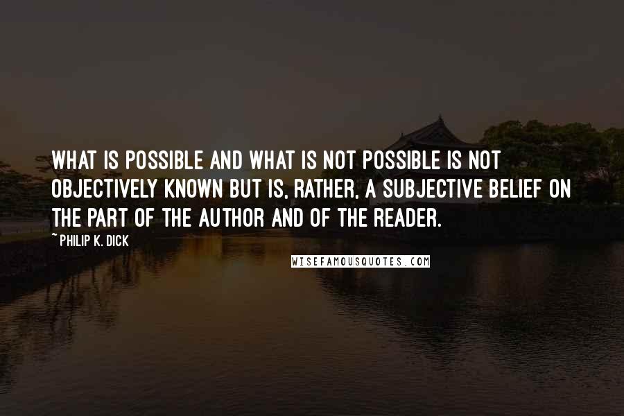 Philip K. Dick Quotes: What is possible and what is not possible is not objectively known but is, rather, a subjective belief on the part of the author and of the reader.