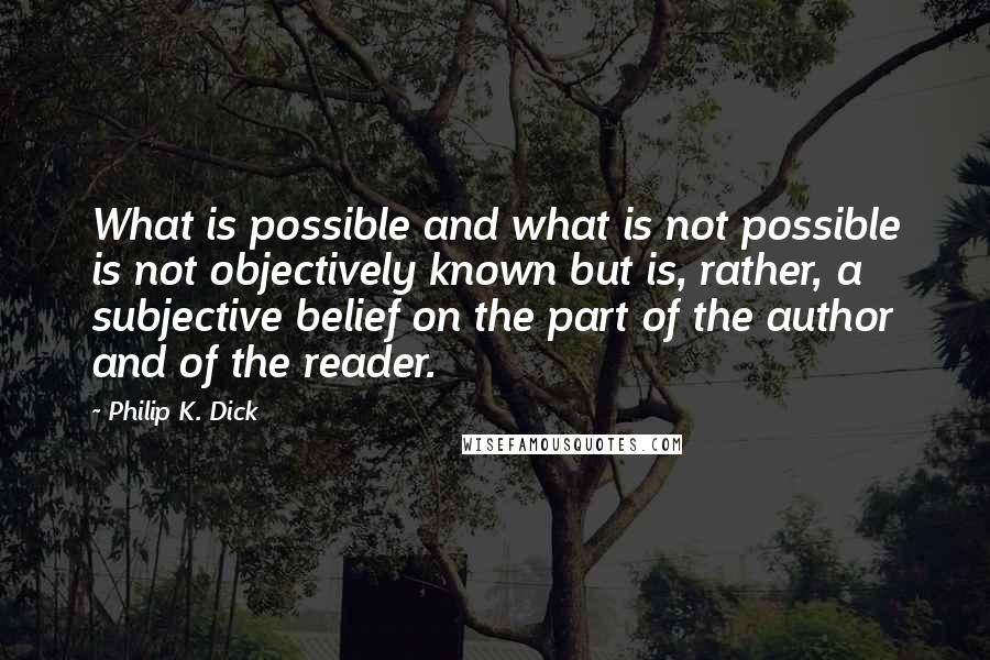 Philip K. Dick Quotes: What is possible and what is not possible is not objectively known but is, rather, a subjective belief on the part of the author and of the reader.