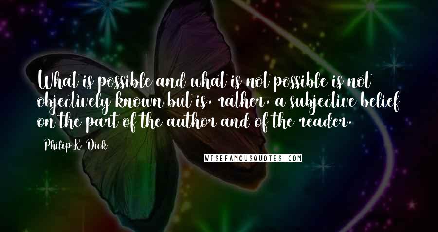 Philip K. Dick Quotes: What is possible and what is not possible is not objectively known but is, rather, a subjective belief on the part of the author and of the reader.