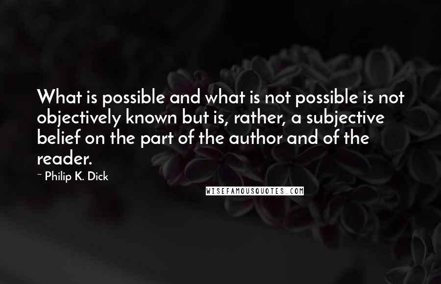 Philip K. Dick Quotes: What is possible and what is not possible is not objectively known but is, rather, a subjective belief on the part of the author and of the reader.