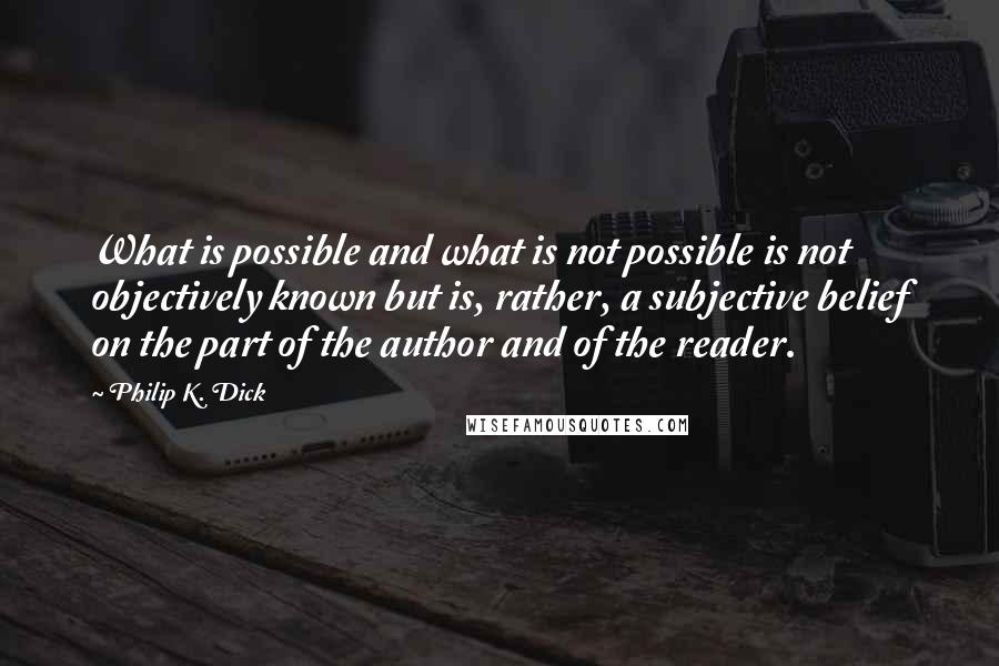 Philip K. Dick Quotes: What is possible and what is not possible is not objectively known but is, rather, a subjective belief on the part of the author and of the reader.