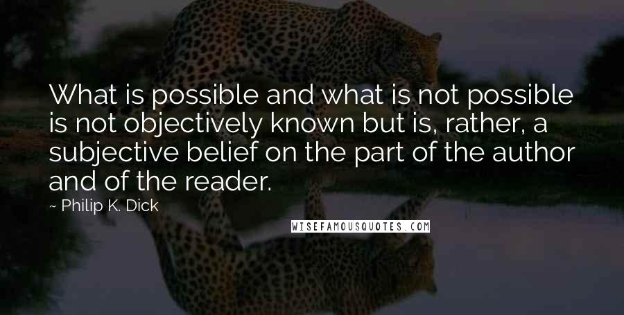 Philip K. Dick Quotes: What is possible and what is not possible is not objectively known but is, rather, a subjective belief on the part of the author and of the reader.