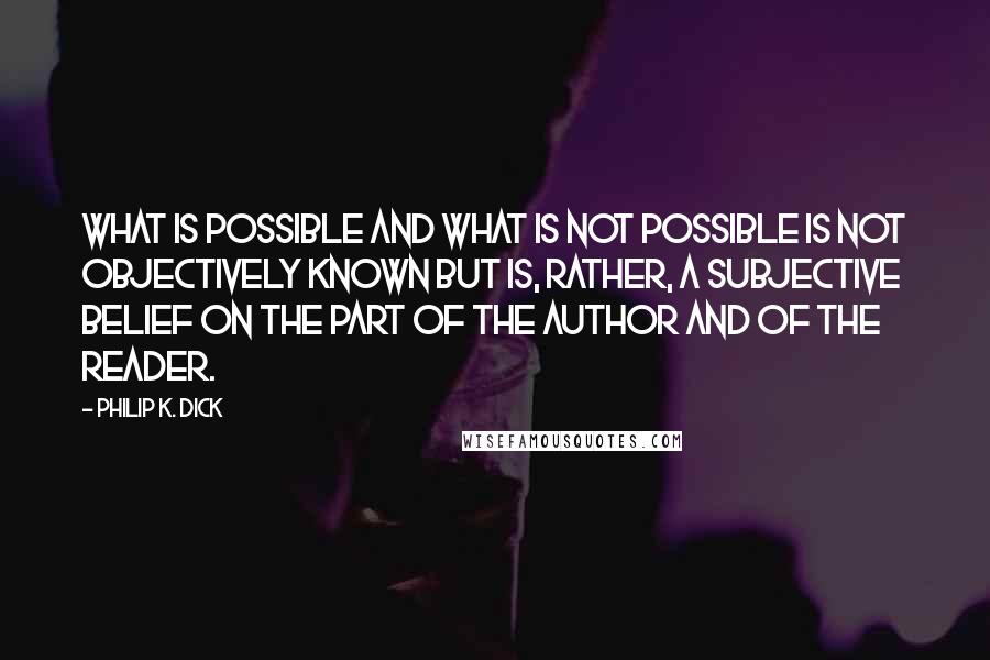 Philip K. Dick Quotes: What is possible and what is not possible is not objectively known but is, rather, a subjective belief on the part of the author and of the reader.