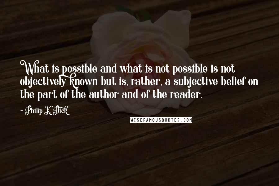 Philip K. Dick Quotes: What is possible and what is not possible is not objectively known but is, rather, a subjective belief on the part of the author and of the reader.