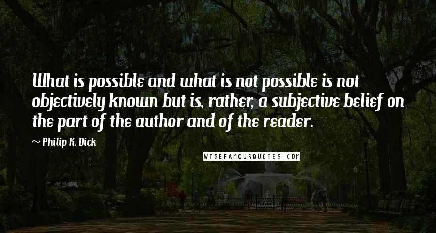 Philip K. Dick Quotes: What is possible and what is not possible is not objectively known but is, rather, a subjective belief on the part of the author and of the reader.