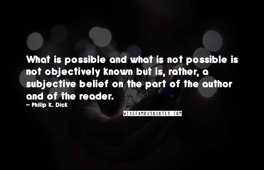 Philip K. Dick Quotes: What is possible and what is not possible is not objectively known but is, rather, a subjective belief on the part of the author and of the reader.