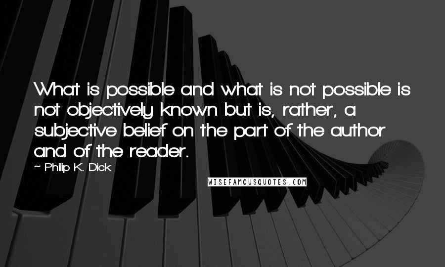 Philip K. Dick Quotes: What is possible and what is not possible is not objectively known but is, rather, a subjective belief on the part of the author and of the reader.