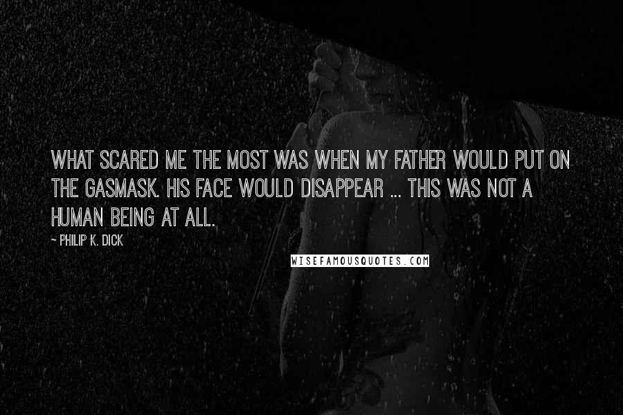 Philip K. Dick Quotes: What scared me the most was when my father would put on the gasmask. His face would disappear ... This was not a human being at all.
