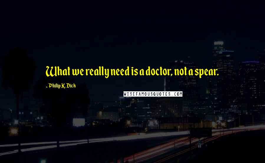 Philip K. Dick Quotes: What we really need is a doctor, not a spear.