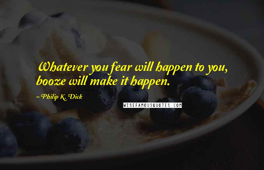 Philip K. Dick Quotes: Whatever you fear will happen to you, booze will make it happen.