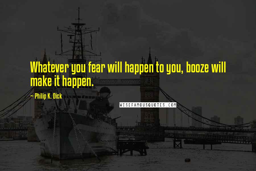 Philip K. Dick Quotes: Whatever you fear will happen to you, booze will make it happen.