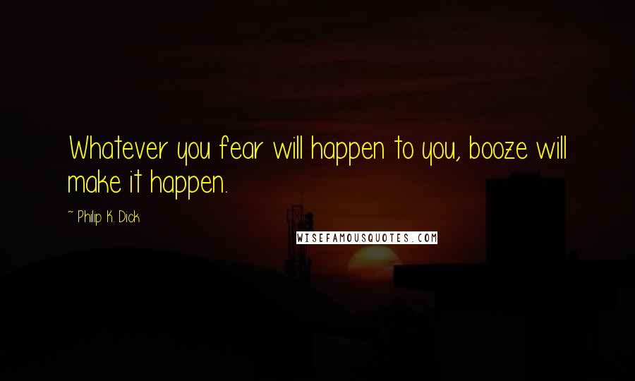 Philip K. Dick Quotes: Whatever you fear will happen to you, booze will make it happen.