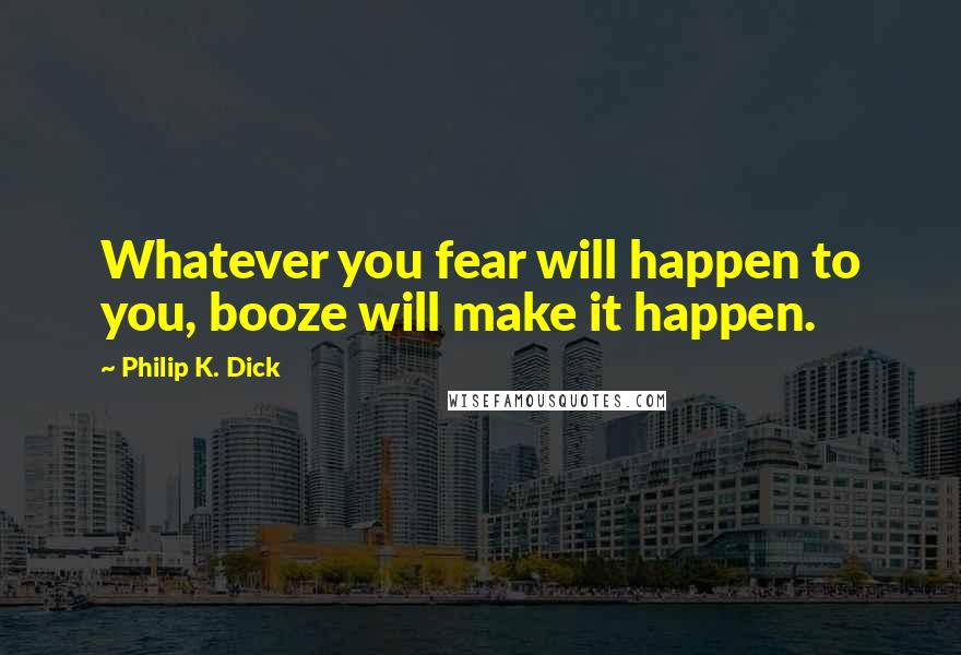 Philip K. Dick Quotes: Whatever you fear will happen to you, booze will make it happen.