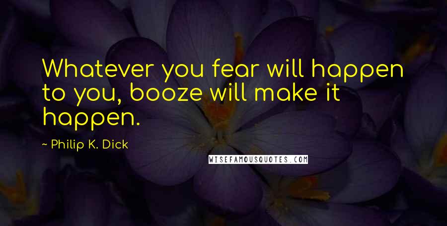 Philip K. Dick Quotes: Whatever you fear will happen to you, booze will make it happen.