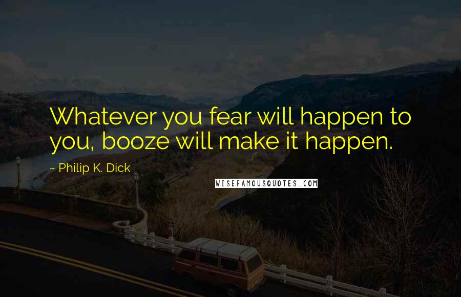 Philip K. Dick Quotes: Whatever you fear will happen to you, booze will make it happen.