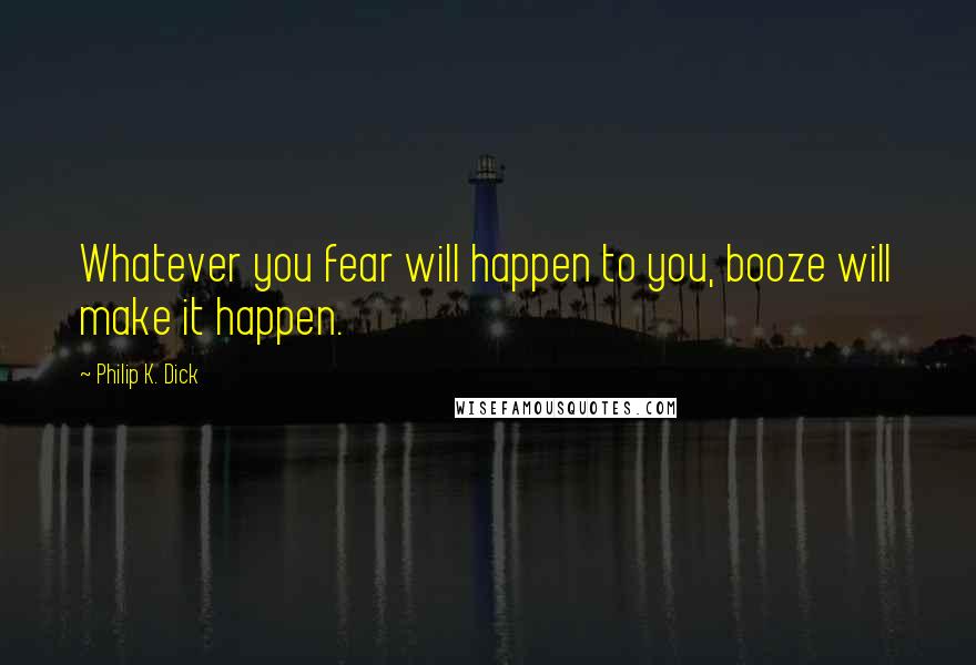 Philip K. Dick Quotes: Whatever you fear will happen to you, booze will make it happen.