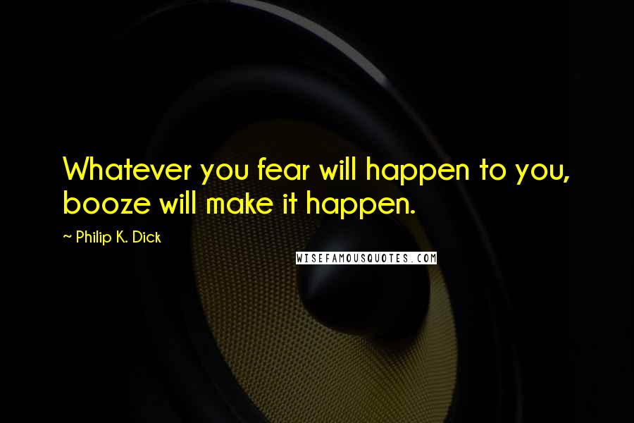 Philip K. Dick Quotes: Whatever you fear will happen to you, booze will make it happen.