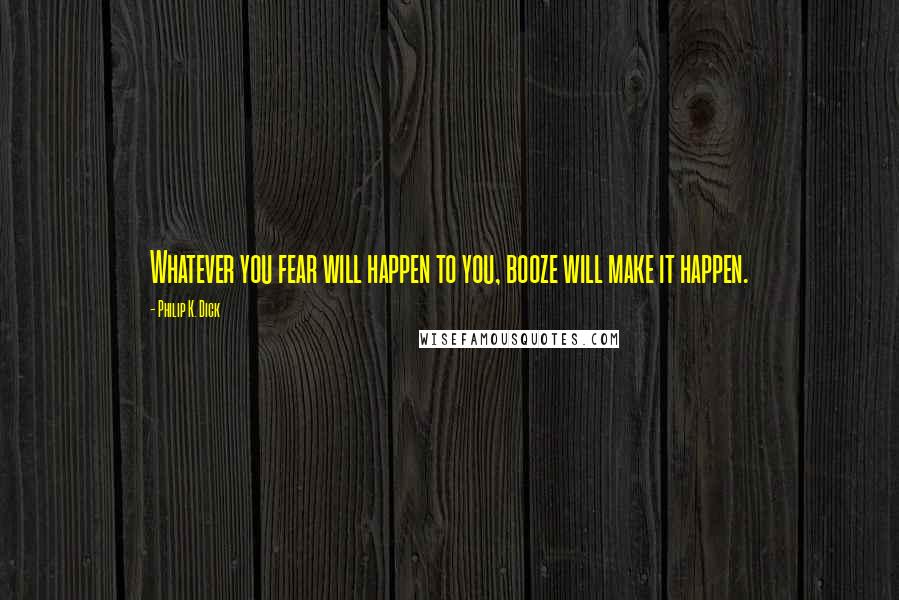 Philip K. Dick Quotes: Whatever you fear will happen to you, booze will make it happen.