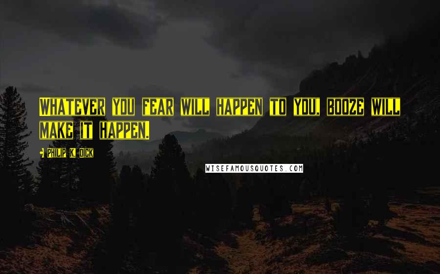 Philip K. Dick Quotes: Whatever you fear will happen to you, booze will make it happen.