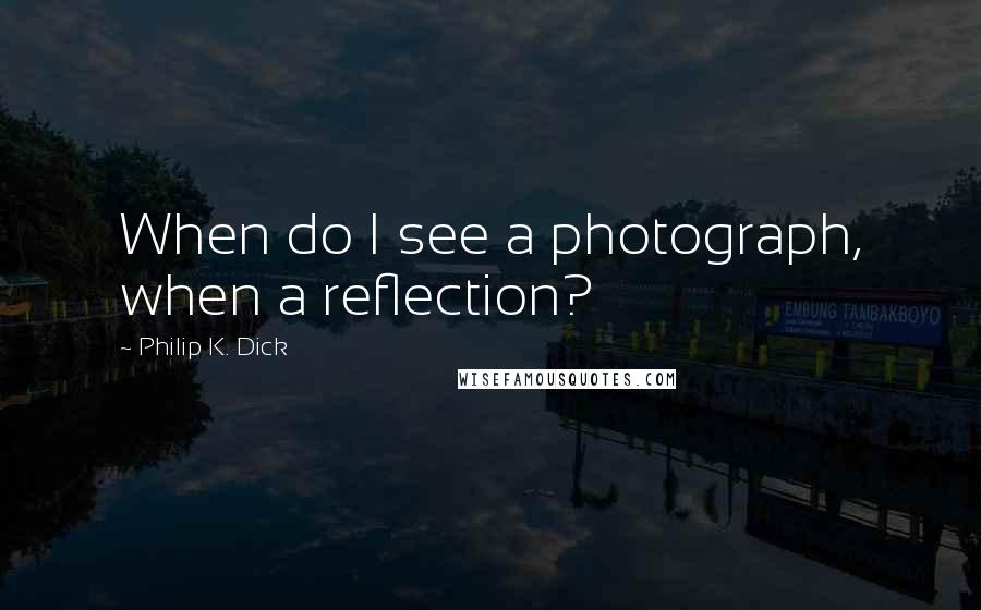 Philip K. Dick Quotes: When do I see a photograph, when a reflection?