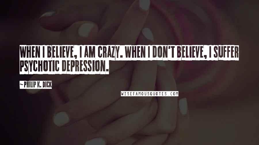 Philip K. Dick Quotes: When I believe, I am crazy. When I don't believe, I suffer psychotic depression.