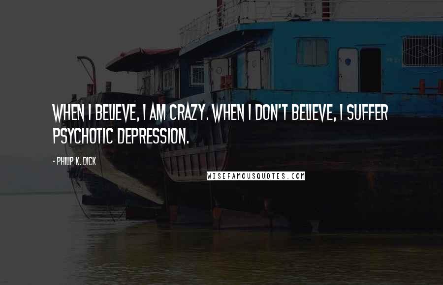 Philip K. Dick Quotes: When I believe, I am crazy. When I don't believe, I suffer psychotic depression.