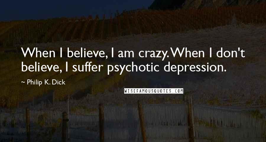 Philip K. Dick Quotes: When I believe, I am crazy. When I don't believe, I suffer psychotic depression.