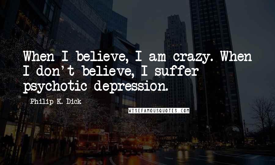 Philip K. Dick Quotes: When I believe, I am crazy. When I don't believe, I suffer psychotic depression.