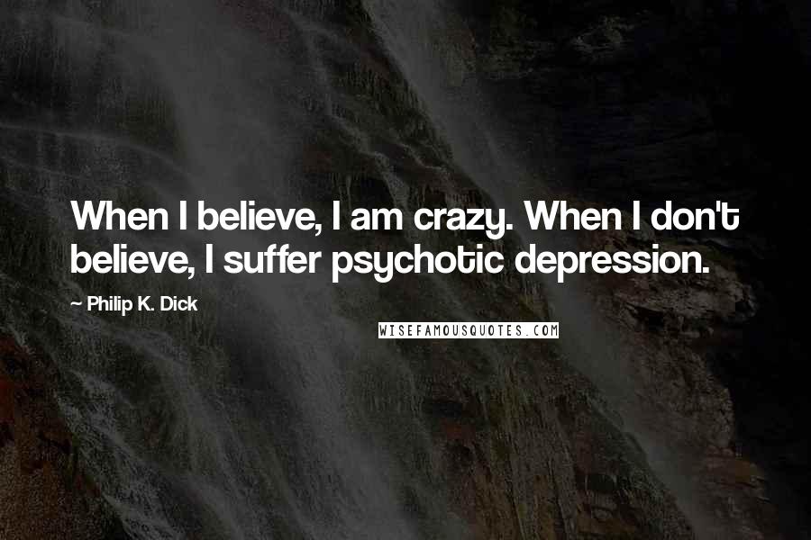 Philip K. Dick Quotes: When I believe, I am crazy. When I don't believe, I suffer psychotic depression.