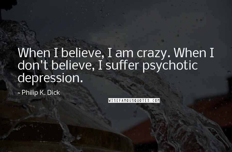 Philip K. Dick Quotes: When I believe, I am crazy. When I don't believe, I suffer psychotic depression.