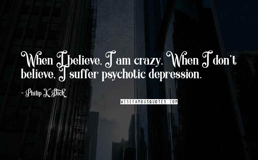 Philip K. Dick Quotes: When I believe, I am crazy. When I don't believe, I suffer psychotic depression.